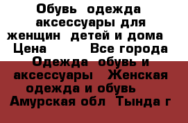 Обувь, одежда, аксессуары для женщин, детей и дома › Цена ­ 100 - Все города Одежда, обувь и аксессуары » Женская одежда и обувь   . Амурская обл.,Тында г.